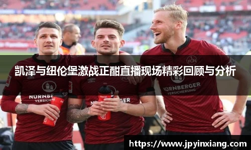 bwin必赢凯泽与纽伦堡激战正酣直播现场精彩回顾与分析