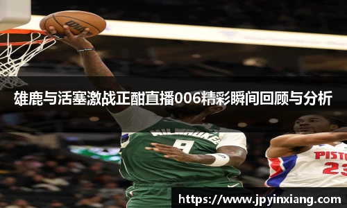 bwin必赢雄鹿与活塞激战正酣直播006精彩瞬间回顾与分析