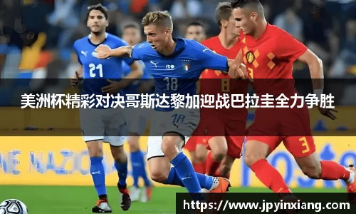 bwin必赢美洲杯精彩对决哥斯达黎加迎战巴拉圭全力争胜